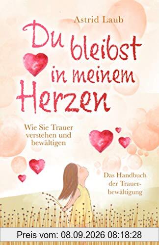 Du bleibst in meinem Herzen: Wie Sie Trauer verstehen und bewältigen - Das Handbuch der Trauerbewältigung
