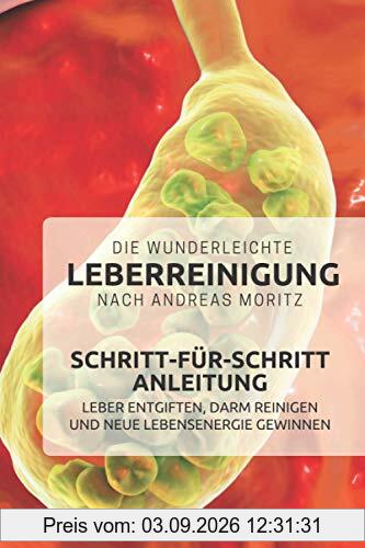 Die wunderleichte Leberreinigung nach Andreas Moritz – Schritt-für-Schritt Anleitung: Leber entgiften, Darm reinigen und neue Lebensenergie gewinnen