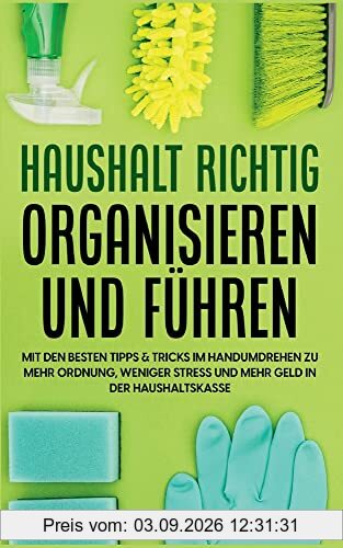 Haushalt richtig organisieren und führen: Mit den besten Tipps & Tricks im Handumdrehen zu mehr Ordnung, weniger Stress und mehr Geld in der Haushaltskasse
