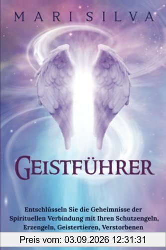 Geistführer: Entschlüsseln Sie die Geheimnisse der spirituellen Verbindung mit Ihren Schutzengeln, Erzengeln, Geistertieren, verstorbenen Lieben und ... (Spiritualität überall um uns herum)