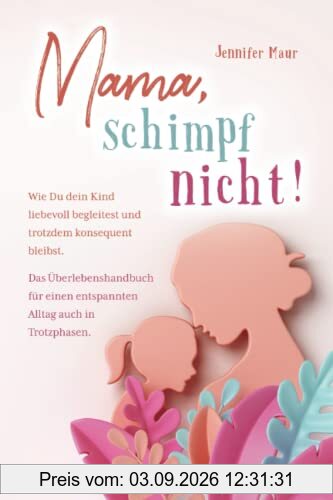 Mama, schimpf nicht!: Wie Du dein Kind liebevoll begleitest und trotzdem konsequent bleibst. Das Überlebenshandbuch für einen entspannten Alltag auch in Trotzphasen.