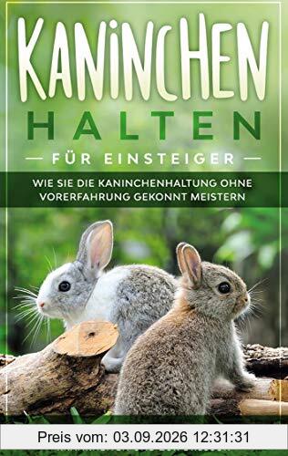 Kaninchen halten für Einsteiger: Wie Sie die Kaninchenhaltung ohne Vorerfahrung gekonnt meistern - inkl. Tipps zur Erstausstattung, bei Krankheiten und zur Dressur