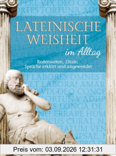 Lateinische Weisheit im Alltag - Redensarten, Zitate, Sprüche erklärt und angewendet