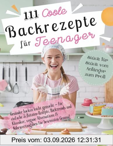 111 coole Backrezepte für Teenager: Gesünder backen leicht gemacht – für einfache 5-Zutaten-Rezepte, Backtrends und Klassiker vegane Alternativen & Nährwertangaben für bewussten Genuss!