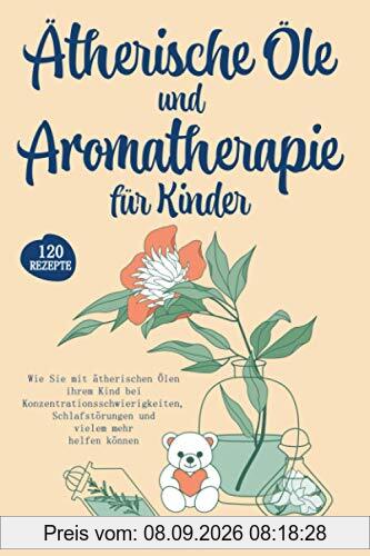 Ätherische Öle und Aromatherapie für Kinder: Wie Sie mit ätherischen Ölen ihrem Kind bei Konzentrationsschwierigkeiten, Schlafstörungen und vielem mehr helfen können. Inkl. über 120 Rezepte