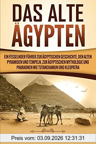 Das Alte Ägypten: Ein fesselnder Führer zur ägyptischen Geschichte, den alten Pyramiden und Tempeln, zur ägyptischen Mythologie und Pharaonen wie Tutanchamun und Kleopatra