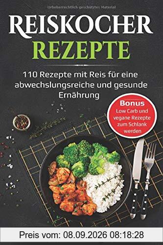 Reiskocher Rezepte: 110 Rezepte mit Reis für eine abwechlungsreiche und gesunde Ernährung - Bonus: Low Carb und vegane Rezepte zum Schlank werden