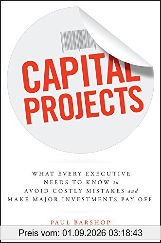 Capital Projects: What Every Executive Needs to Know to Avoid Costly Mistakes and Make Major Investments Pay Off