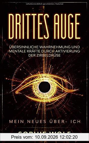 Drittes Auge: Übersinnliche Wahrnehmung und mentale Kräfte durch Aktivierung der Zirbeldrüse. Mein neues Über- Ich.
