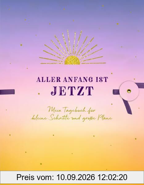 Aller Anfang ist jetzt: Mein Tagebuch für kleine Schritte und große Pläne