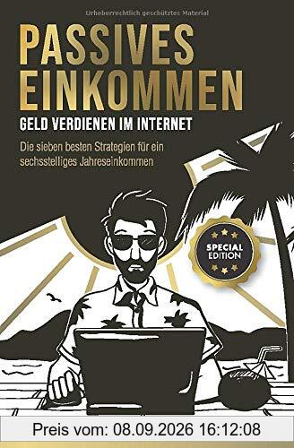 Passives Einkommen – Geld verdienen im Internet: Die sieben besten Strategien für ein sechsstelliges Jahreseinkommen. Schritt für Schritt Anleitungen. Special Edition