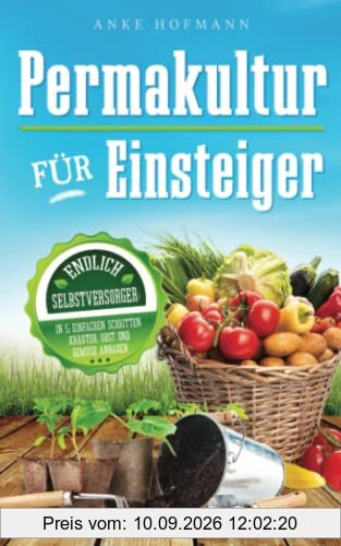 Permakultur für Einsteiger: Endlich Selbstversorger - In 5 einfachen Schritten Kräuter, Obst und Gemüse anbauen