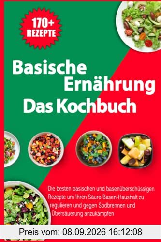 Basische Ernährung - Das Kochbuch: Die besten basischen und basenüberschüssigen Rezepte um Ihren Säure-Basen-Haushalt zu regulieren und gegen Sodbrennen und Übersäuerung anzukämpfen