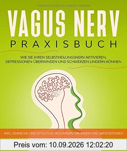 Vagus Nerv Praxisbuch: Wie Sie Ihren Selbstheilungsnerv aktivieren, Depressionen überwinden und Schmerzen lindern können.: Inkl. einfache und effektive Vagusnerv Übungen und Meditationen.