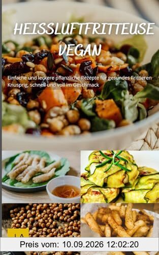 Heißluftfritteuse Vegan: Einfache und leckere pflanzliche Rezepte für gesundes Frittieren - Knusprig, schnell und voll im Geschmack