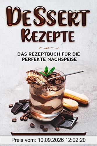 Dessert Rezepte: Das Rezeptbuch für die perfekte Nachspeise: ♦ Die beliebtesten und erfolgreichsten Süßspeisen ♦ Dessert im Glas, Törtchen oder ... ♦ Dessert im Glas, Törtchen oder Kekse.