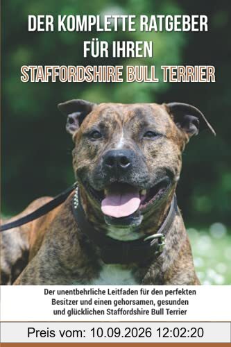 Der komplette Ratgeber für Ihren Staffordshire Bullterrier: Der unentbehrliche Leitfaden für den perfekten Besitzer und einen gehorsamen, gesunden und glücklichen Staffordshire Bullterrier