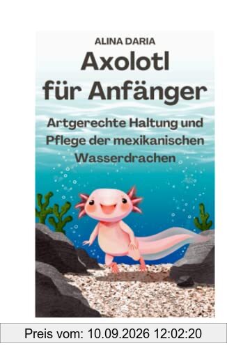 Axolotl für Anfänger - Artgerechte Haltung und Pflege der mexikanischen Wasserdrachen