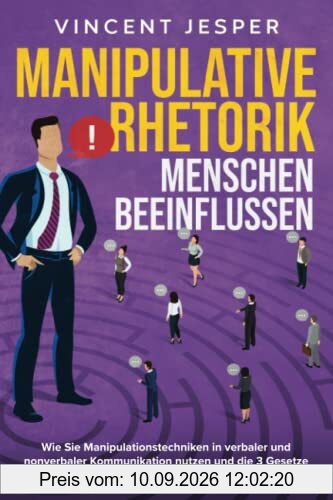 Manipulative Rhetorik – Menschen beeinflussen: Wie Sie Manipulationstechniken in verbaler und nonverbaler Kommunikation nutzen und die 3 Gesetze der Manipulation zu Ihrem Vorteil anwenden
