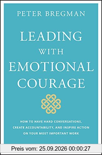 Leading With Emotional Courage: How to Have Hard Conversations, Create Accountability, And Inspire Action On Your Most Important Work