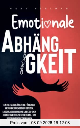 Emotionale Abhängigkeit: Ein Ratgeber über die Fähigkeit gesunde Grenzen zu setzen, loszulassen und die Liebe zu sich selbst wiederzuentdecken – um destruktive Beziehungen hinter sich zu lassen