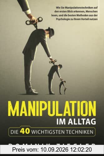 Manipulation im Alltag – die 40 wichtigsten Techniken: Wie Sie Manipulationstechniken auf den ersten Blick erkennen, Menschen lesen, und die besten Methoden aus der Psychologie zu Ihrem Vorteil nutzen