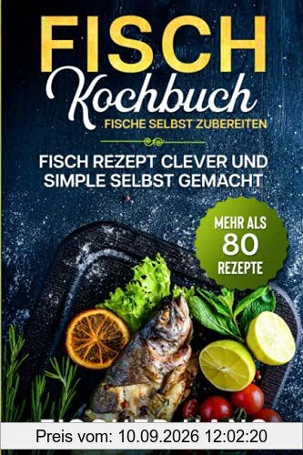 Fisch Kochbuch, Fische selbst zubereiten.: Fisch Rezept clever und simple selbst gemacht. Mehr als 80 Rezepte.