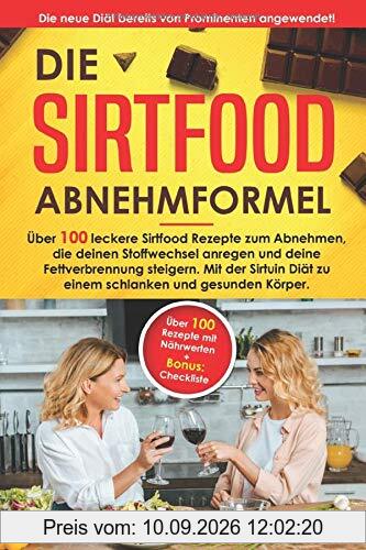 Die Sirtfood Abnehmformel: Über 100 leckere Sirtfood Rezepte zum Abnehmen, die deinen Stoffwechsel anregen & deine Fettverbrennung steigern. Mit der Sirtuin Diät zu einem schlanken & gesunden Körper.