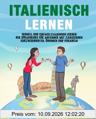 Italienisch lernen: Schnell und einfach Italienisch lernen – Der Sprachkurs für Anfänger mit zahlreichen Kurzgeschichten, Übungen und Vokabeln