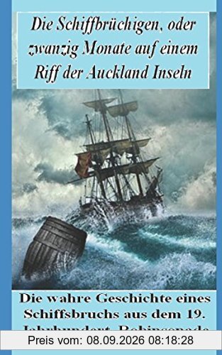 Die Schiffbrüchigen! Die wahre Geschichte eines Schiffbruchs aus dem 19. Jahrhundert.: Zwanzig Monate auf einem Riff der kargen Aucklandinseln (Neuseeland)! Eine echte Robinsonade
