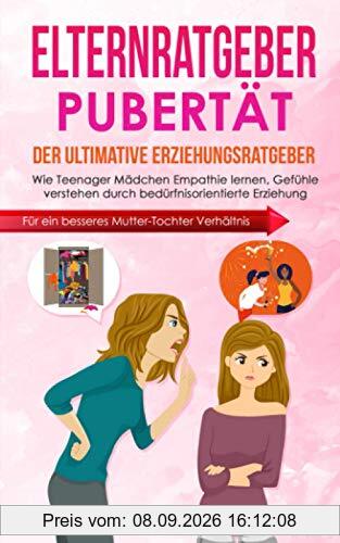 Elternratgeber Pubertät: Der ultimative Erziehungsratgeber: Wie Teenager Mädchen Empathie lernen, Gefühle verstehen durch bedürfnisorientierte Erziehung