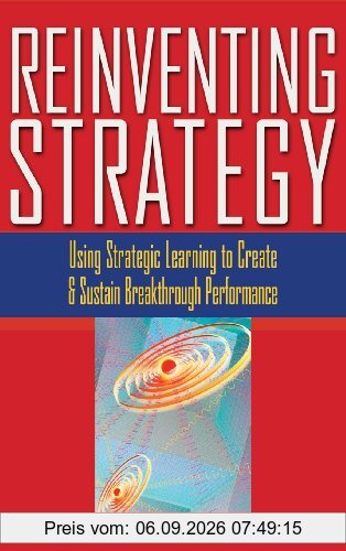 Reinventing Strategy: Using Strategic Learning to Create & Sustain Breakthrough Performance: Using Strategic Learning to Create and Sustain Breakthrough Performance