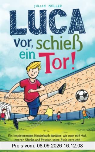 Luca vor, schieß ein Tor!: Ein inspirierendes Kinderbuch darüber, wie man mit Mut, innerer Stärke und Passion seine Ziele erreicht |Fußballbuch für Kinder ab 8