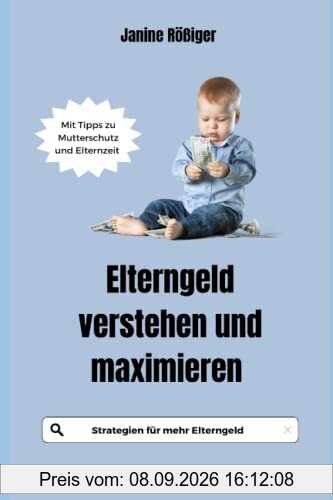 Elterngeld verstehen und maximieren: Strategien für mehr Elterngeld - Mit Tipps zu Mutterschutz und Elternzeit