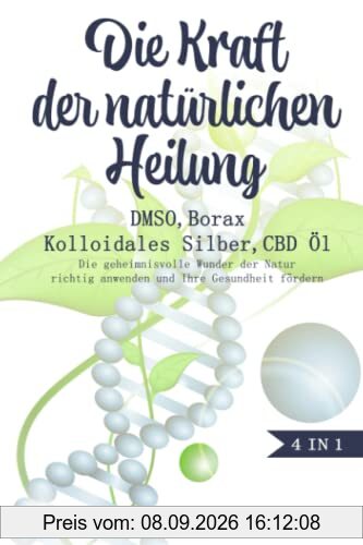 Die Kraft der natürlichen Heilung - DMSO, Borax, Kolloidales Silber und CBD Öl: Das große 4 in 1 Buch. Die geheimnisvolle Wunder der Natur richtig anwenden und Ihre Gesundheit fördern