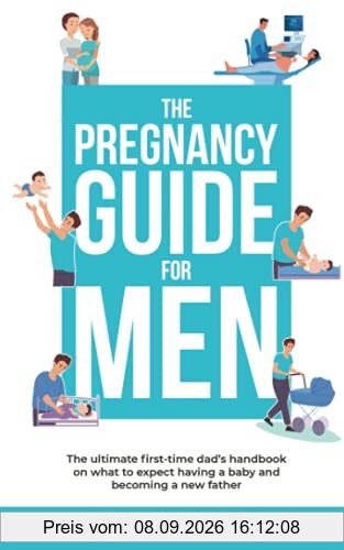 The Pregnancy Guide For Men: The ultimate first-time dad’s handbook on what to expect having a baby and becoming a new father (The New Dad and Baby Book Series, Band 1)