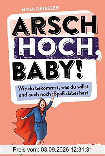 Arsch hoch, Baby!: Wie du bekommst, was du willst, und auch noch Spaß dabei hast