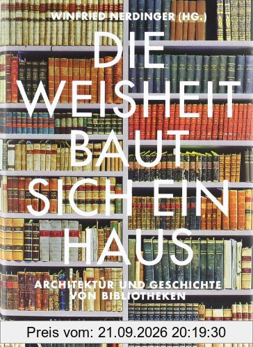 Die Weisheit baut sich ein Haus : Architektur und Geschichte von Bibliotheken