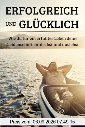 Erfolgreich und Glücklich: Wie du für ein erfülltes Leben deine Leidenschaften entdeckst und auslebst