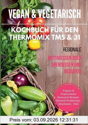 Vegan & vegetarisch. Kochbuch für den Thermomix TM5 & 31. Regionale Mittagessen oder Abendessen und Desserts. Vegane & vegetarische saisonale Rezepte. Gesunde Ernährung - Abnehmen - Diät