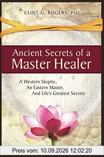 Ancient Secrets of a Master Healer: A Western Skeptic, An Eastern Master, And Life’s Greatest Secrets