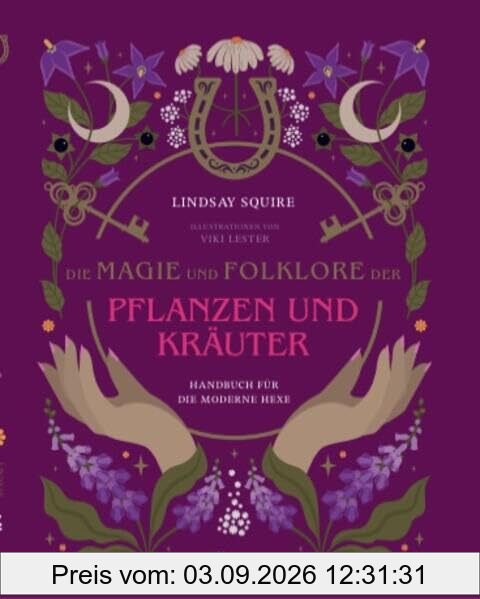 Die Magie und Folklore der Pflanzen und Kräuter: Bereite Hunderte von medizinischen Tees, Tinkturen, Sirupen, Ölen, Packungen und Salben selbst zu.