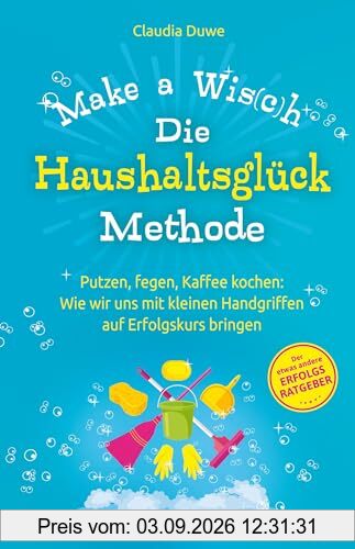 Die Haushaltsglück-Methode – Make a Wis(c)h: Putzen, fegen, Kaffee kochen: Wie wir uns mit kleinen Handgriffen auf Erfolgskurs bringen