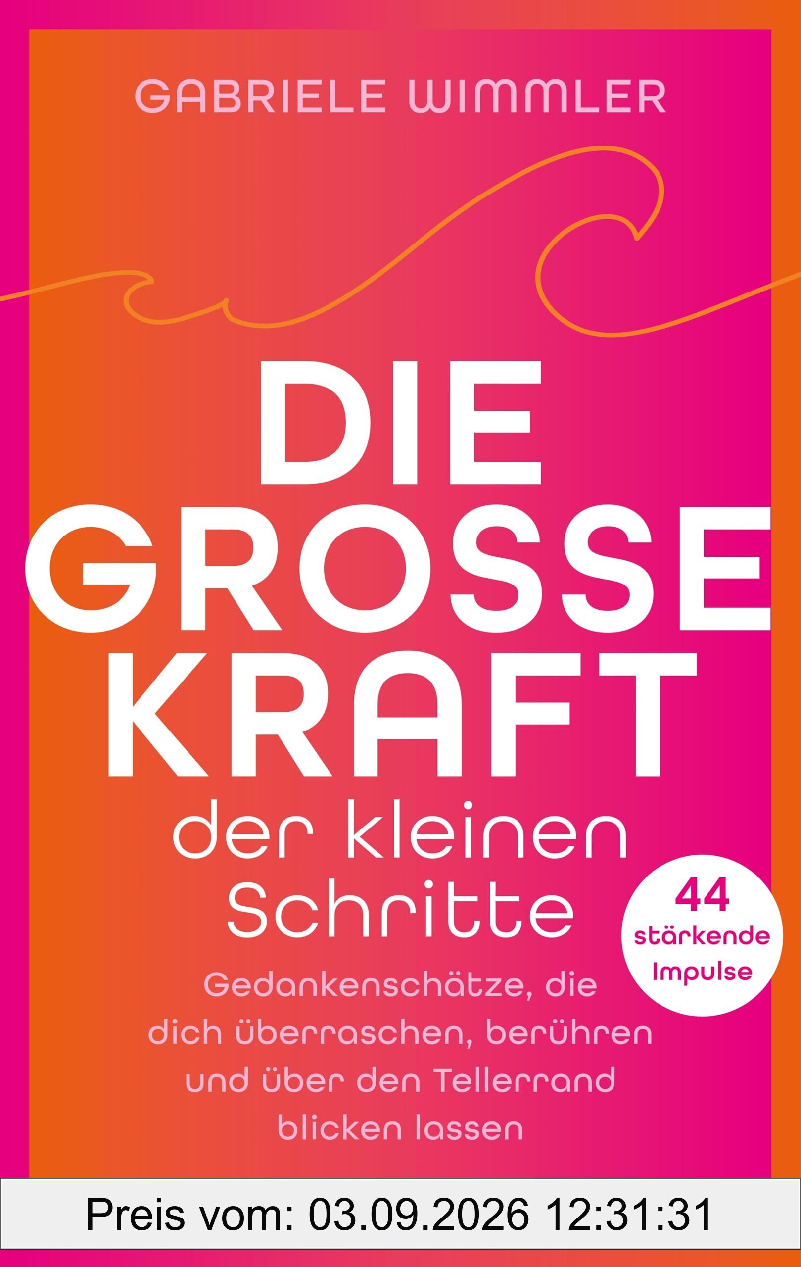 Die große Kraft der kleinen Schritte: Gedankenschätze, die dich überraschen, berühren und über den Tellerrand blicken lassen. 44 stärkende Impulse