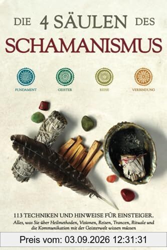 Die 4 Säulen des Schamanismus: 113 Techniken und Hinweise für Einsteiger. Alles, was Sie über Heilmethoden, Visionen, Reisen, Trancen, Rituale und die Kommunikation mit der Geisterwelt wissen müssen