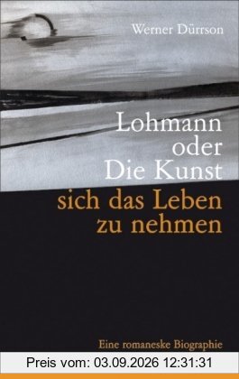 Lohmann oder Die Kunst, sich das Leben zu nehmen: Eine romaneske Biographie
