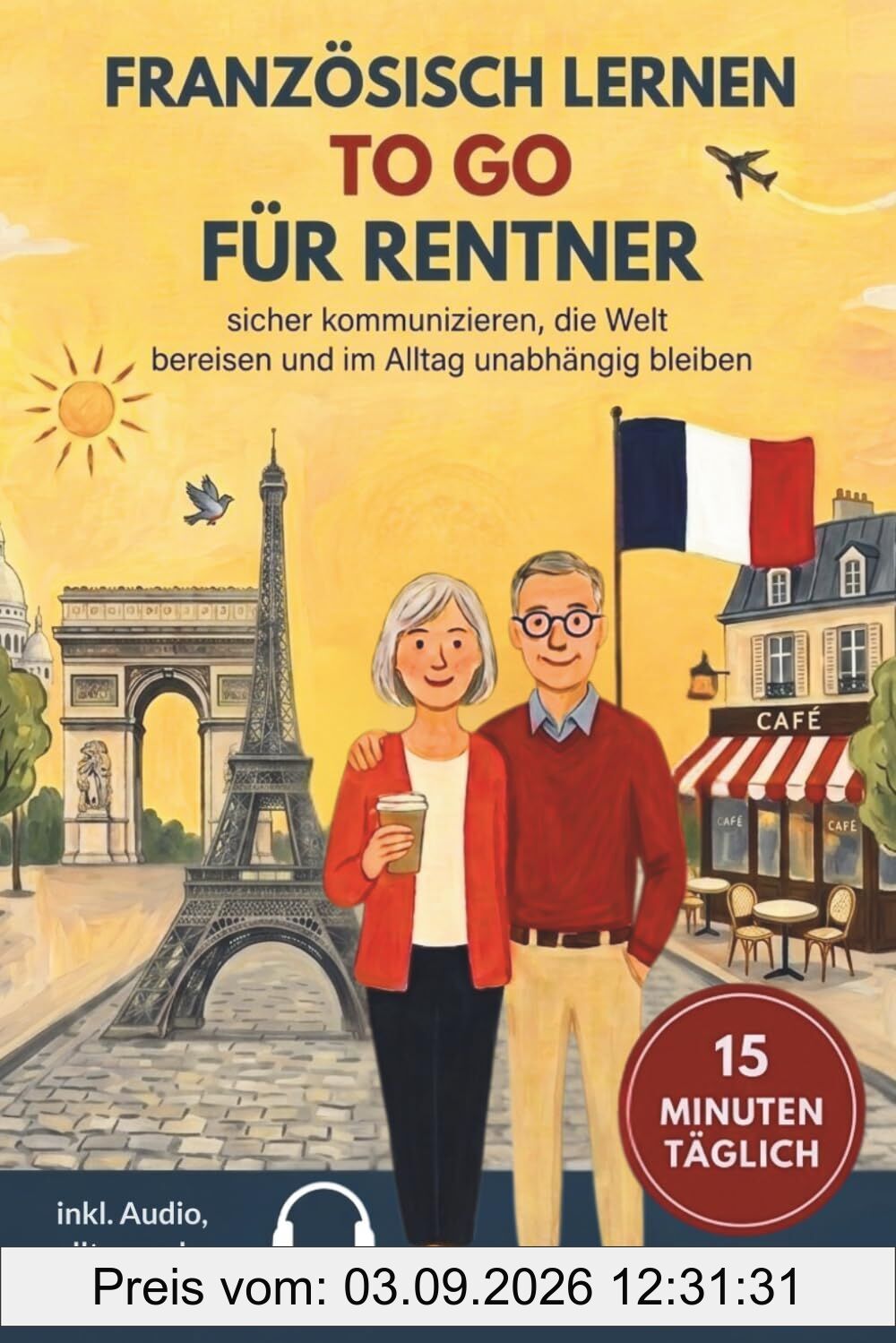 Französisch lernen to go für Rentner: 15 Minuten täglich Französisch lernen - sicher kommunizieren, die Welt bereisen und im Alltag unabhängig bleiben