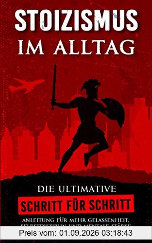 STOIZISMUS im Alltag: Die ultimative Schritt für Schritt Anleitung für mehr Gelassenheit, Selbstdisziplin und mentale Stärke