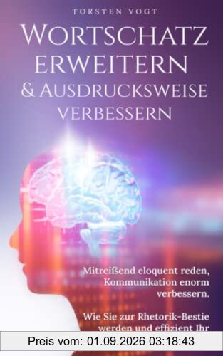 Wortschatz erweitern & Ausdrucksweise verbessern: Mitreißend eloquent reden, Kommunikation enorm verbessern. Wie Sie zur Rhetorik-Bestie werden und effizient ihr Vokabular erweitern
