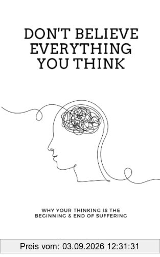 Don't Believe Everything You Think: Why Your Thinking Is The Beginning & End Of Suffering